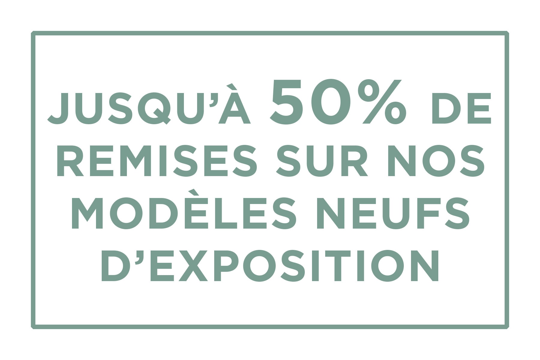 REMISES SUR NOS MODÈLES D'EXPO </br>DE -20% à -50%